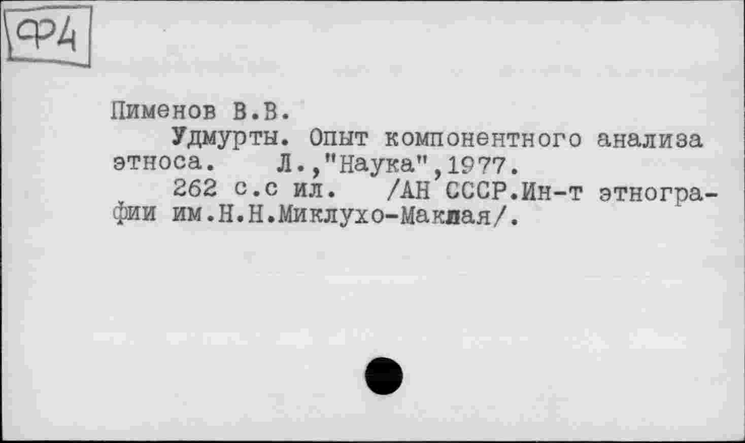 ﻿
Пименов В.В.
Удмурты. Опыт компонентного анализа этноса. Л., ”Наука”,1977.
262 с.с ил. /АН СССР.Ин-т этнографии им.Н.Н.Миклухо-Маклая/.